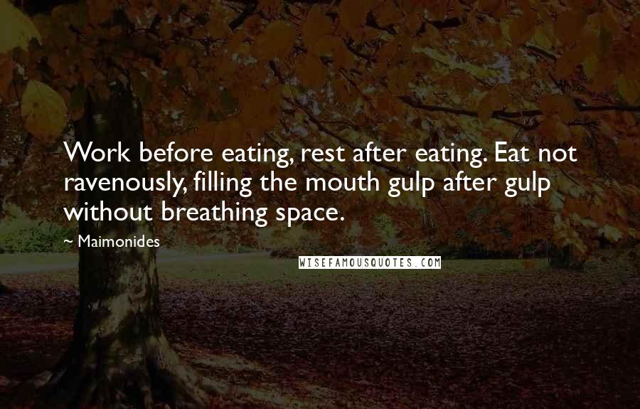 Maimonides Quotes: Work before eating, rest after eating. Eat not ravenously, filling the mouth gulp after gulp without breathing space.