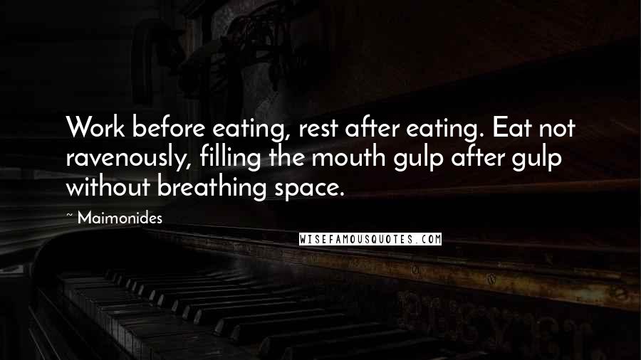 Maimonides Quotes: Work before eating, rest after eating. Eat not ravenously, filling the mouth gulp after gulp without breathing space.