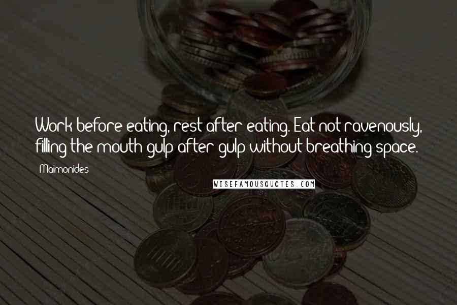 Maimonides Quotes: Work before eating, rest after eating. Eat not ravenously, filling the mouth gulp after gulp without breathing space.