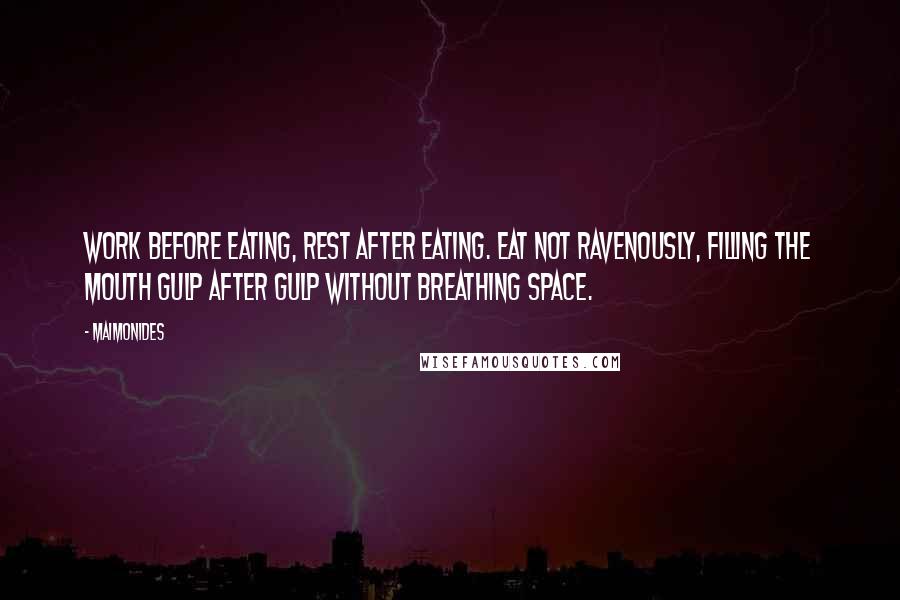 Maimonides Quotes: Work before eating, rest after eating. Eat not ravenously, filling the mouth gulp after gulp without breathing space.