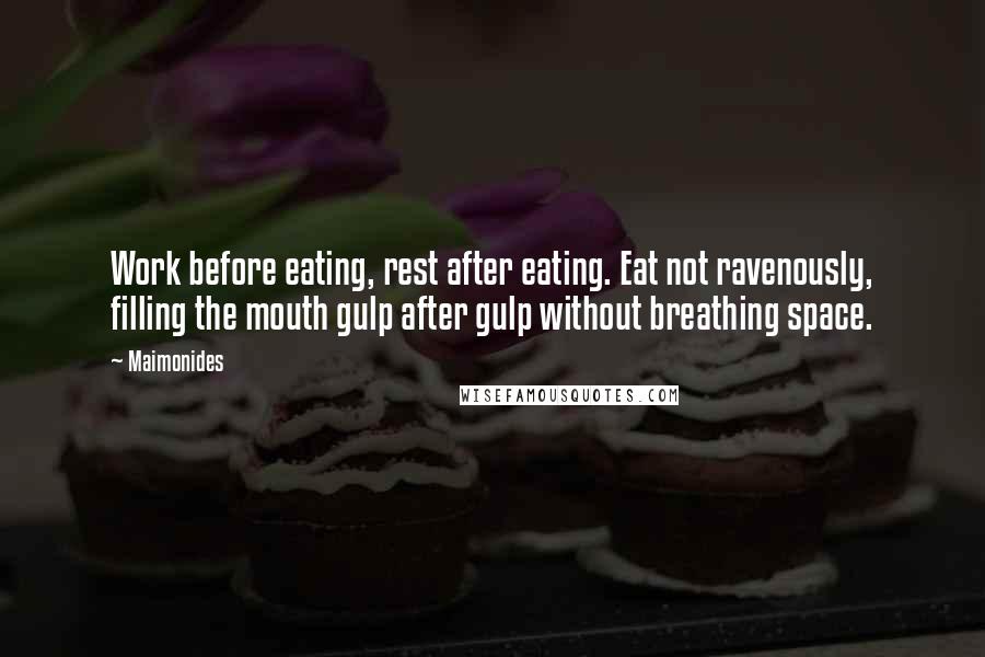 Maimonides Quotes: Work before eating, rest after eating. Eat not ravenously, filling the mouth gulp after gulp without breathing space.