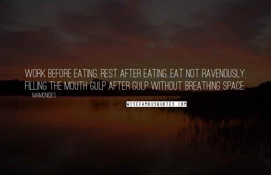 Maimonides Quotes: Work before eating, rest after eating. Eat not ravenously, filling the mouth gulp after gulp without breathing space.