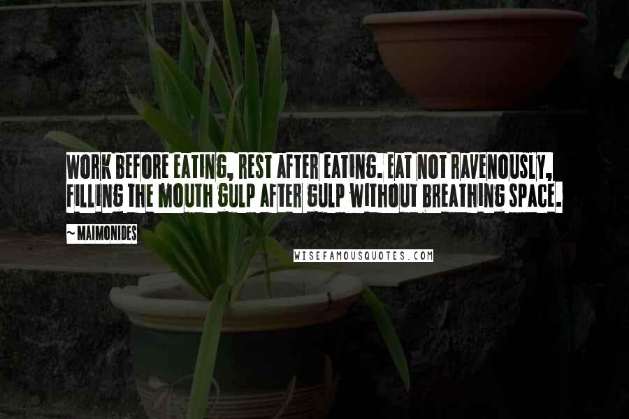 Maimonides Quotes: Work before eating, rest after eating. Eat not ravenously, filling the mouth gulp after gulp without breathing space.