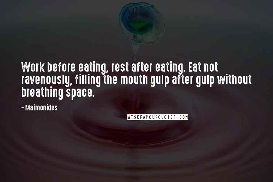 Maimonides Quotes: Work before eating, rest after eating. Eat not ravenously, filling the mouth gulp after gulp without breathing space.