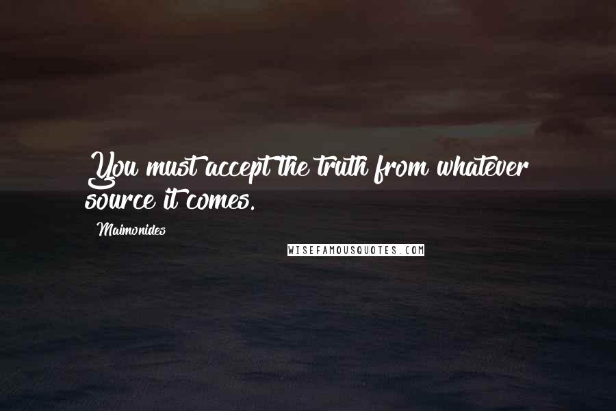 Maimonides Quotes: You must accept the truth from whatever source it comes.
