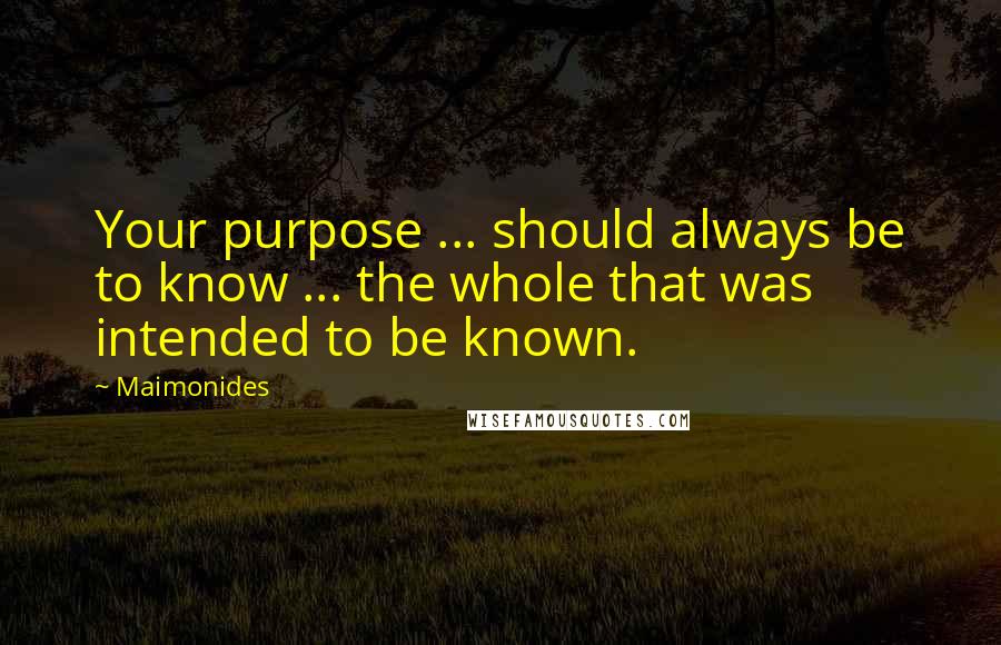 Maimonides Quotes: Your purpose ... should always be to know ... the whole that was intended to be known.