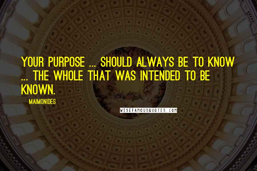Maimonides Quotes: Your purpose ... should always be to know ... the whole that was intended to be known.