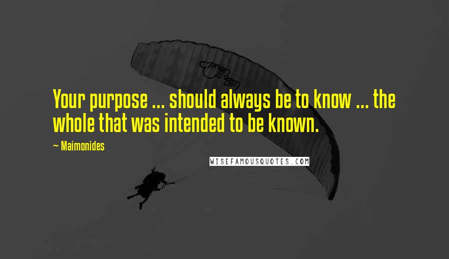 Maimonides Quotes: Your purpose ... should always be to know ... the whole that was intended to be known.