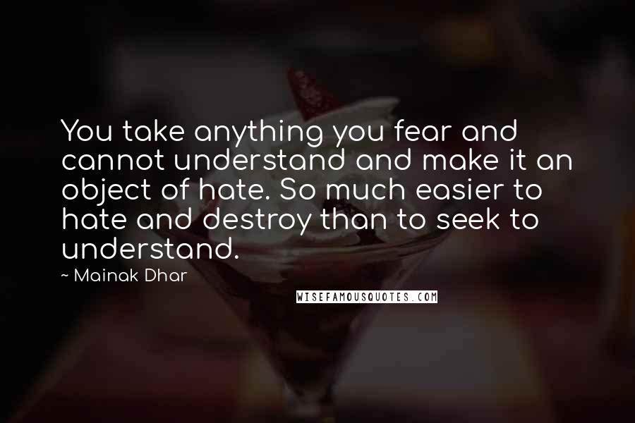 Mainak Dhar Quotes: You take anything you fear and cannot understand and make it an object of hate. So much easier to hate and destroy than to seek to understand.