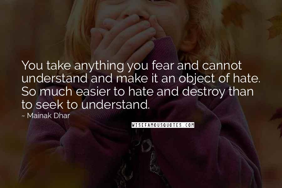 Mainak Dhar Quotes: You take anything you fear and cannot understand and make it an object of hate. So much easier to hate and destroy than to seek to understand.