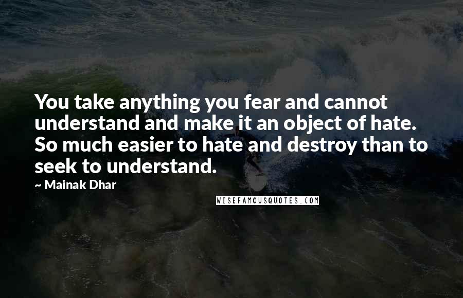 Mainak Dhar Quotes: You take anything you fear and cannot understand and make it an object of hate. So much easier to hate and destroy than to seek to understand.