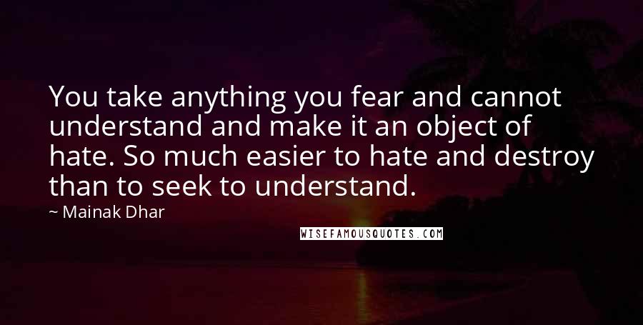 Mainak Dhar Quotes: You take anything you fear and cannot understand and make it an object of hate. So much easier to hate and destroy than to seek to understand.