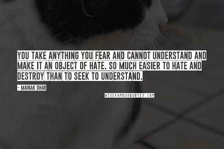 Mainak Dhar Quotes: You take anything you fear and cannot understand and make it an object of hate. So much easier to hate and destroy than to seek to understand.