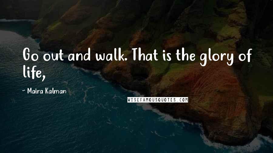 Maira Kalman Quotes: Go out and walk. That is the glory of life,