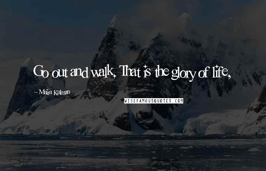 Maira Kalman Quotes: Go out and walk. That is the glory of life,