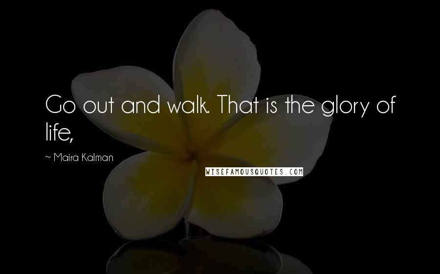 Maira Kalman Quotes: Go out and walk. That is the glory of life,