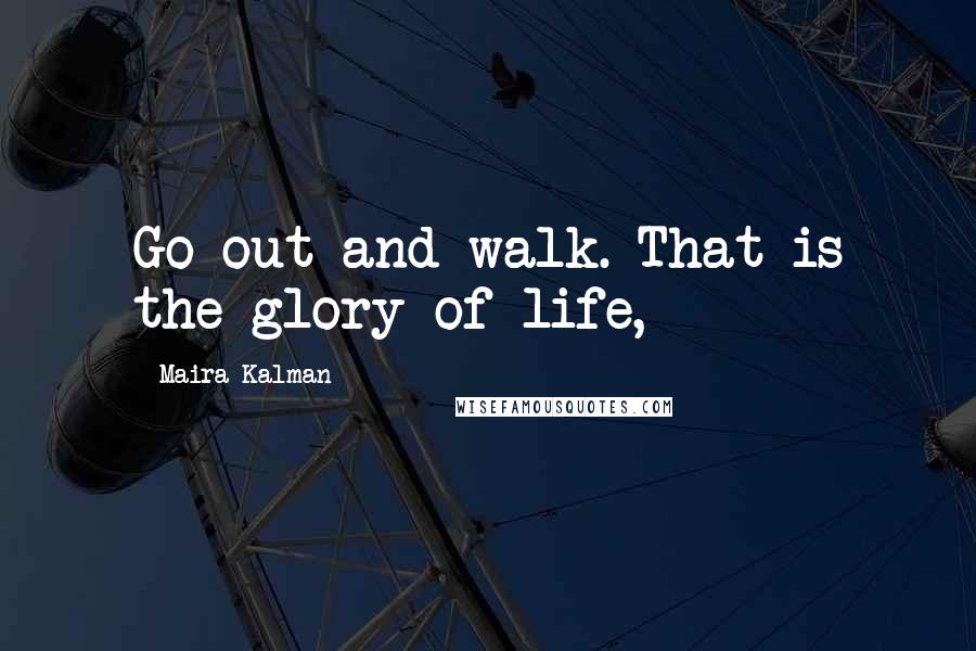 Maira Kalman Quotes: Go out and walk. That is the glory of life,