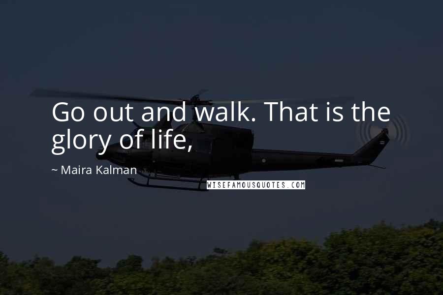 Maira Kalman Quotes: Go out and walk. That is the glory of life,