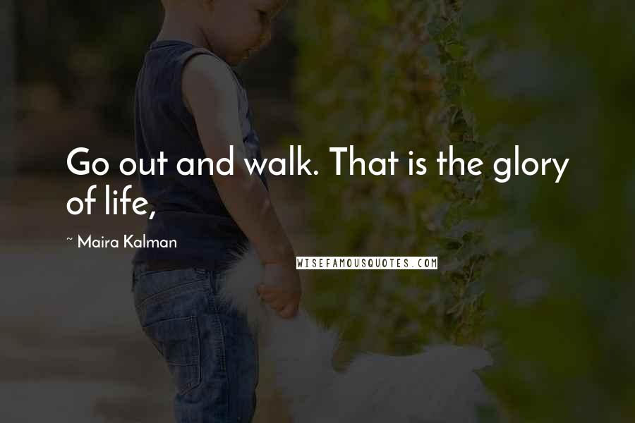 Maira Kalman Quotes: Go out and walk. That is the glory of life,
