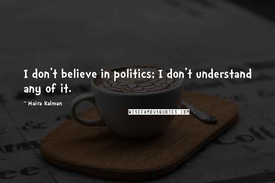 Maira Kalman Quotes: I don't believe in politics; I don't understand any of it.