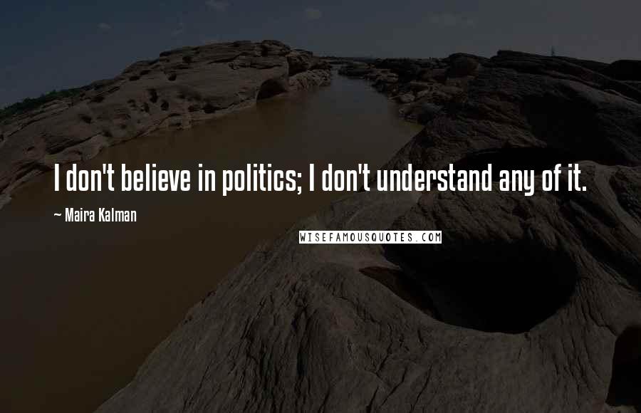 Maira Kalman Quotes: I don't believe in politics; I don't understand any of it.