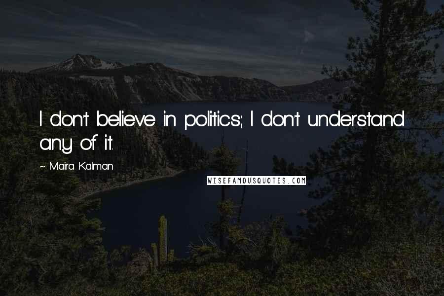 Maira Kalman Quotes: I don't believe in politics; I don't understand any of it.