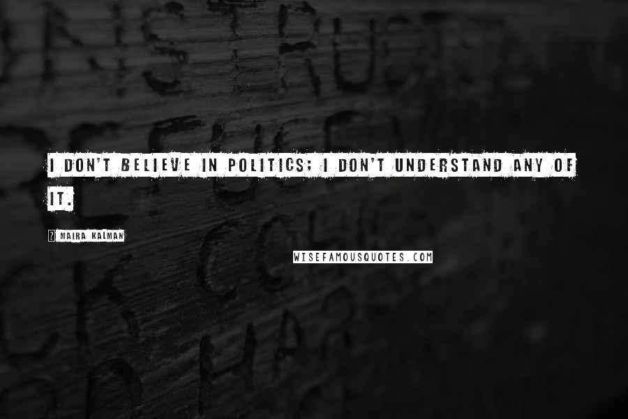 Maira Kalman Quotes: I don't believe in politics; I don't understand any of it.