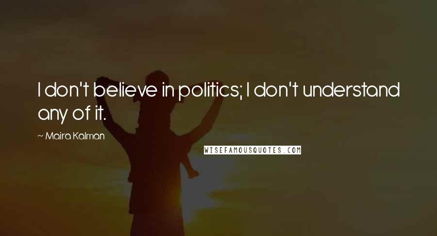 Maira Kalman Quotes: I don't believe in politics; I don't understand any of it.