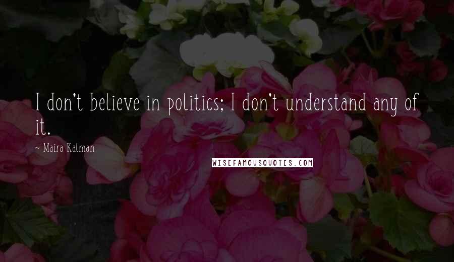 Maira Kalman Quotes: I don't believe in politics; I don't understand any of it.