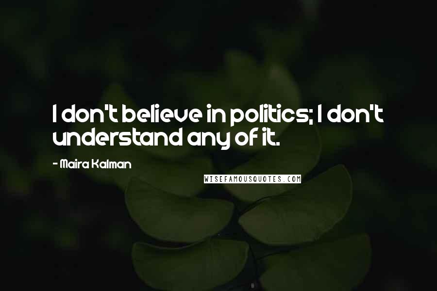 Maira Kalman Quotes: I don't believe in politics; I don't understand any of it.