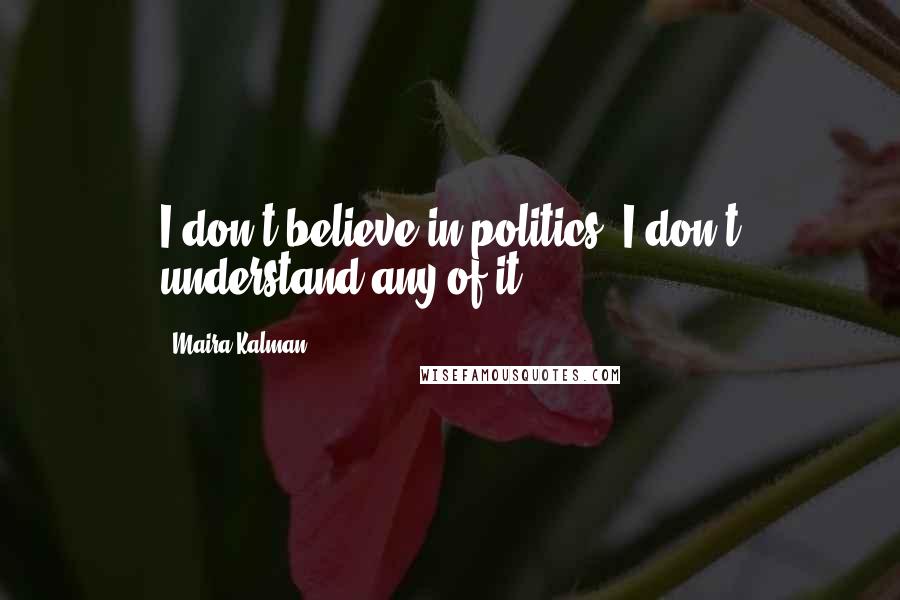 Maira Kalman Quotes: I don't believe in politics; I don't understand any of it.