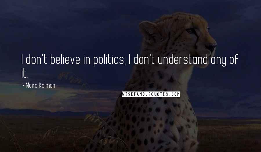 Maira Kalman Quotes: I don't believe in politics; I don't understand any of it.