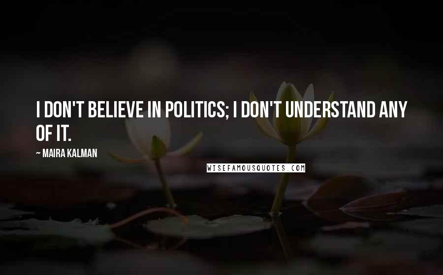 Maira Kalman Quotes: I don't believe in politics; I don't understand any of it.