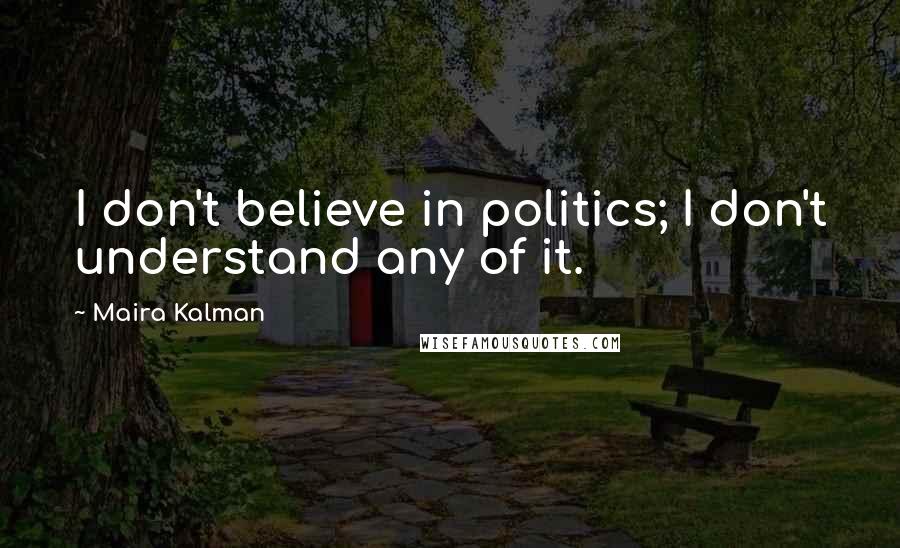 Maira Kalman Quotes: I don't believe in politics; I don't understand any of it.