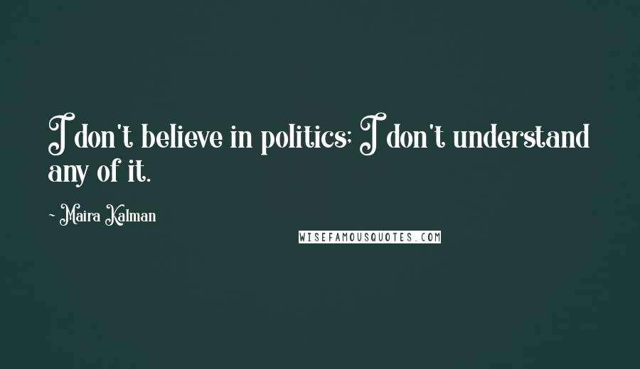 Maira Kalman Quotes: I don't believe in politics; I don't understand any of it.