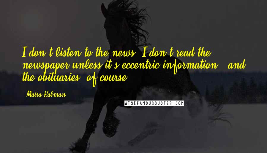 Maira Kalman Quotes: I don't listen to the news. I don't read the newspaper unless it's eccentric information - and the obituaries, of course.