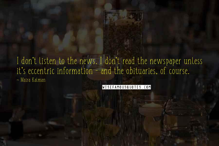 Maira Kalman Quotes: I don't listen to the news. I don't read the newspaper unless it's eccentric information - and the obituaries, of course.