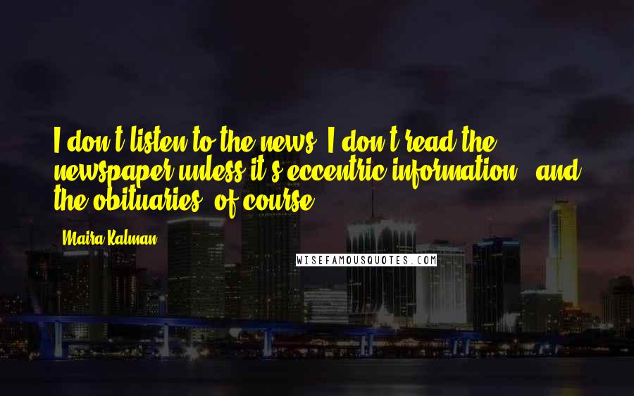 Maira Kalman Quotes: I don't listen to the news. I don't read the newspaper unless it's eccentric information - and the obituaries, of course.