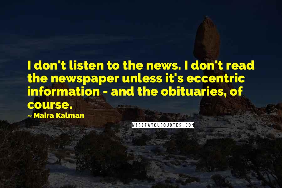 Maira Kalman Quotes: I don't listen to the news. I don't read the newspaper unless it's eccentric information - and the obituaries, of course.