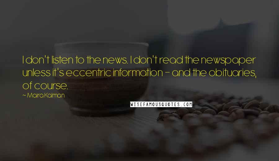 Maira Kalman Quotes: I don't listen to the news. I don't read the newspaper unless it's eccentric information - and the obituaries, of course.