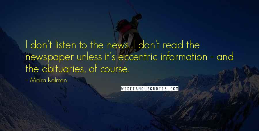 Maira Kalman Quotes: I don't listen to the news. I don't read the newspaper unless it's eccentric information - and the obituaries, of course.