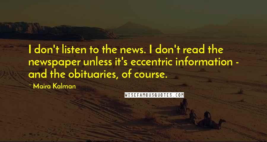 Maira Kalman Quotes: I don't listen to the news. I don't read the newspaper unless it's eccentric information - and the obituaries, of course.