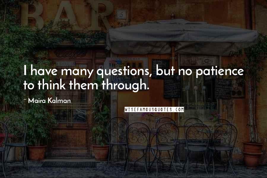 Maira Kalman Quotes: I have many questions, but no patience to think them through.