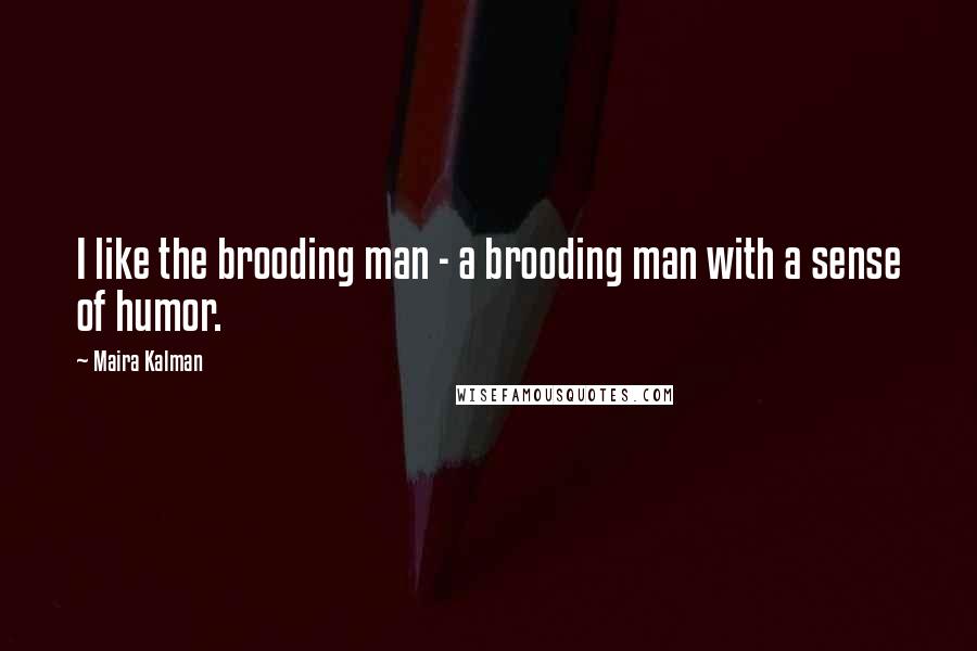 Maira Kalman Quotes: I like the brooding man - a brooding man with a sense of humor.