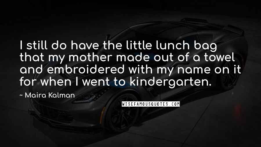 Maira Kalman Quotes: I still do have the little lunch bag that my mother made out of a towel and embroidered with my name on it for when I went to kindergarten.