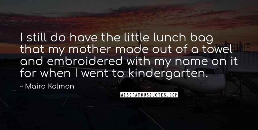 Maira Kalman Quotes: I still do have the little lunch bag that my mother made out of a towel and embroidered with my name on it for when I went to kindergarten.