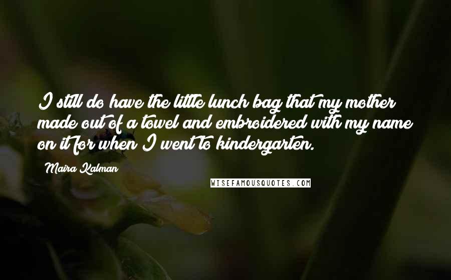 Maira Kalman Quotes: I still do have the little lunch bag that my mother made out of a towel and embroidered with my name on it for when I went to kindergarten.