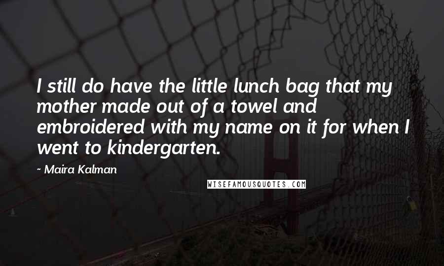 Maira Kalman Quotes: I still do have the little lunch bag that my mother made out of a towel and embroidered with my name on it for when I went to kindergarten.