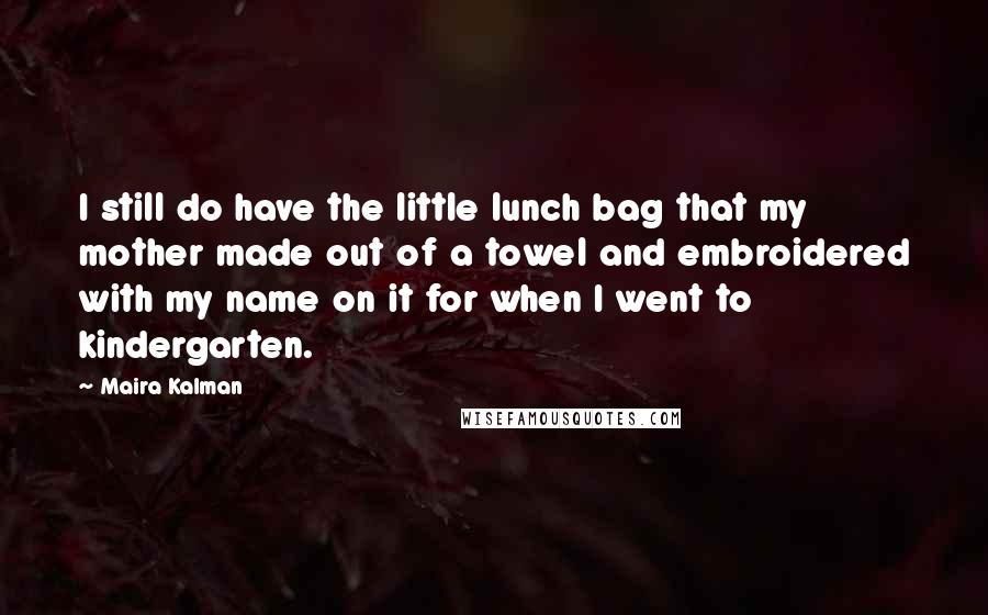 Maira Kalman Quotes: I still do have the little lunch bag that my mother made out of a towel and embroidered with my name on it for when I went to kindergarten.