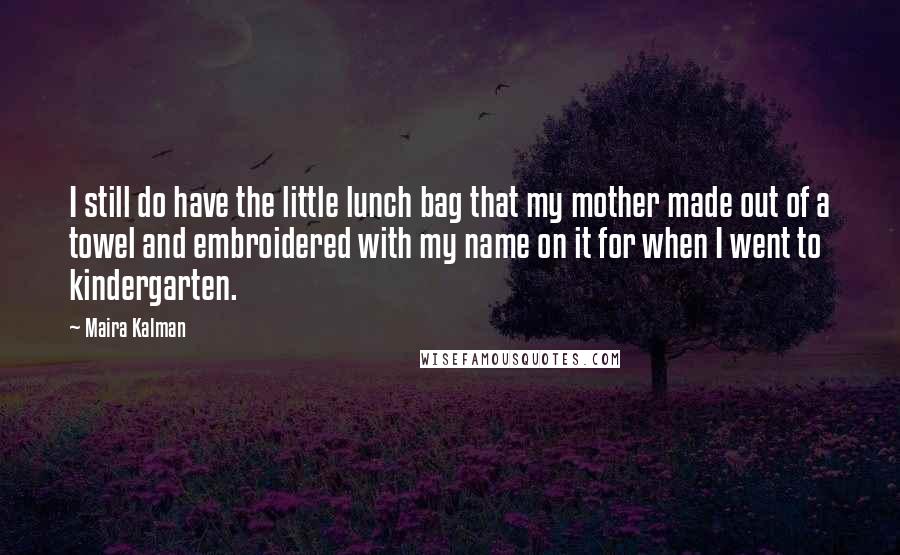 Maira Kalman Quotes: I still do have the little lunch bag that my mother made out of a towel and embroidered with my name on it for when I went to kindergarten.